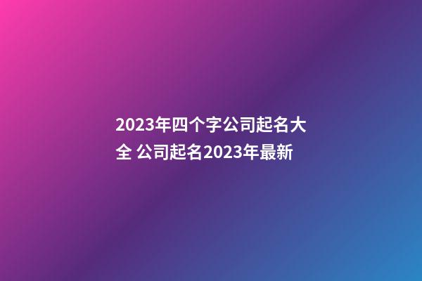 2023年四个字公司起名大全 公司起名2023年最新-第1张-公司起名-玄机派